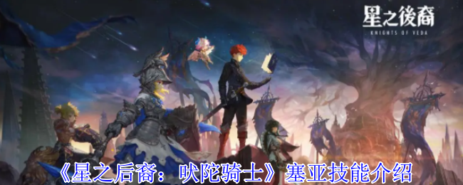 《星之后裔：吠陀骑士》新手必看：塞亚技能全面解析