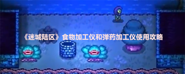《迷城陆区》食物与弹药加工仪使用指南与技巧