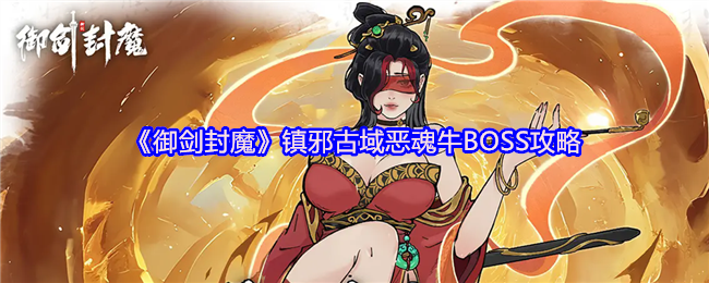 《御剑封魔》镇邪古域恶魂牛战斗技巧解析