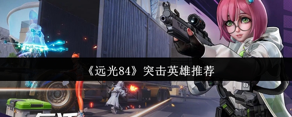 《远光84》突击英雄最佳选择指南