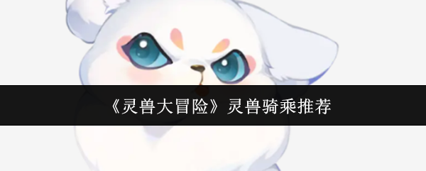 《灵兽大冒险》灵兽骑乘选择指南