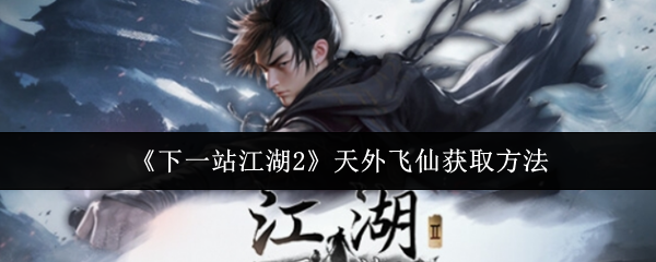 《下一站江湖Ⅱ》天外飞仙的获取途径详解