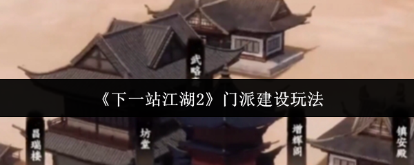 《下一站江湖Ⅱ》门派发展与建设全攻略