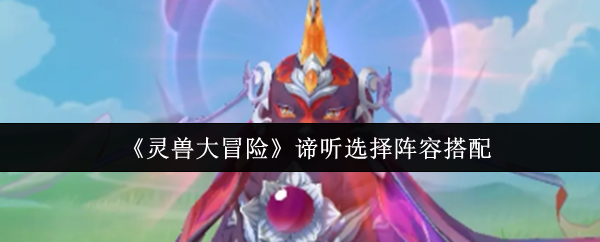 《灵兽大冒险》打造最佳阵容搭配技巧解析